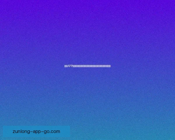 尊龙APP引领数字娱乐新潮流打造安全便捷多元化体验平台服务升级